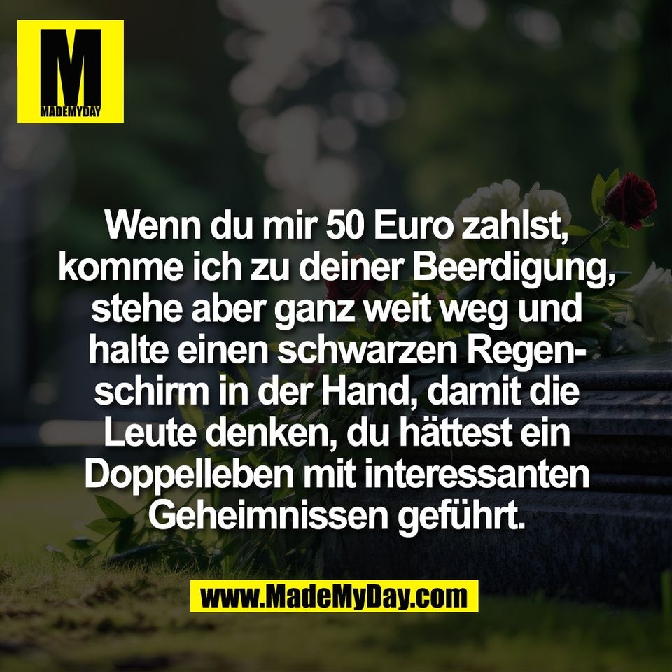 Wenn du mir 50 Euro zahlst,<br />
komme ich zu deiner Beerdigung,<br />
stehe aber ganz weit weg und<br />
halte einen schwarzen Regen-<br />
schirm in der Hand, damit die<br />
Leute denken, du hättest ein<br />
Doppelleben mit interessanten<br />
Geheimnissen geführt.