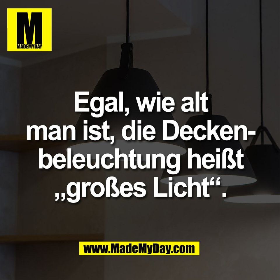 Egal, wie alt<br />
man ist, die Decken-<br />
beleuchtung heißt<br />
„großes Licht“.