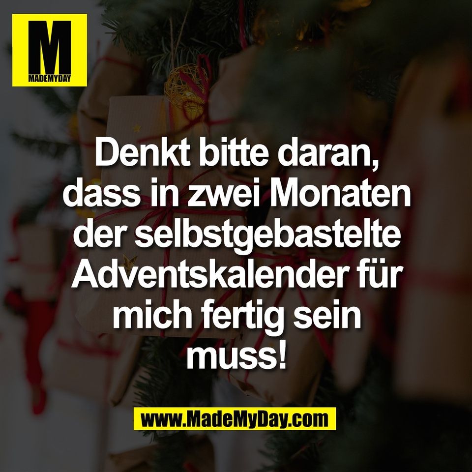 Denkt bitte daran,<br />
dass in zwei Monaten<br />
der selbstgebastelte<br />
Adventskalender für<br />
mich fertig sein<br />
muss!