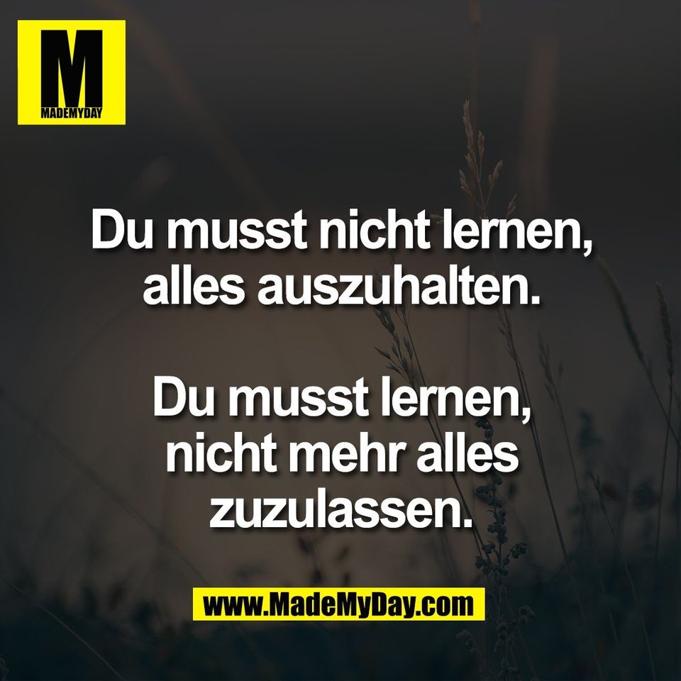 Du musst nicht lernen,<br />
alles auszuhalten.<br />
<br />
Du musst lernen,<br />
nicht mehr alles<br />
zuzulassen.