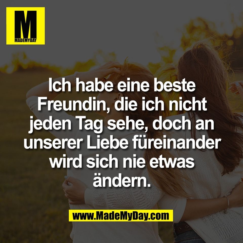 Ich habe eine beste<br />
Freundin, die ich nicht<br />
jeden Tag sehe, doch an<br />
unserer Liebe füreinander<br />
wird sich nie etwas<br />
ändern.