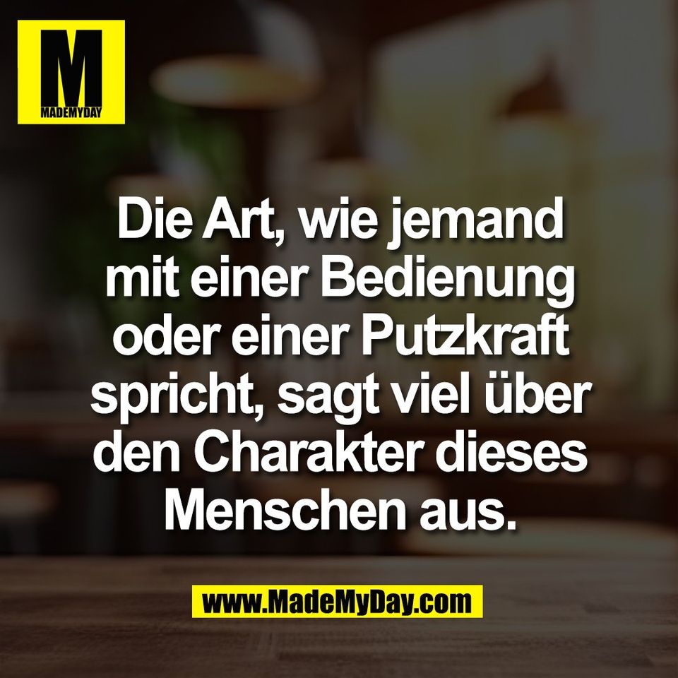 Die Art, wie jemand<br />
mit einer Bedienung<br />
oder einer Putzkraft<br />
spricht, sagt viel über<br />
den Charakter dieses<br />
Menschen aus.