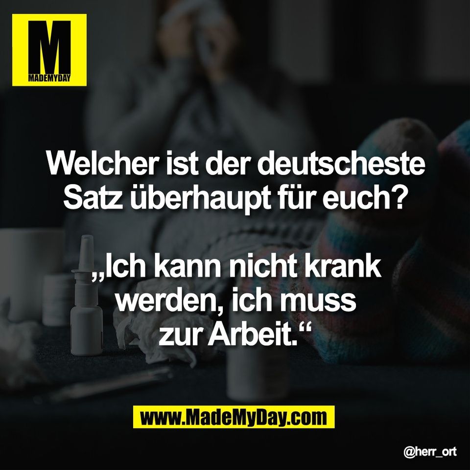 Welcher ist der deutscheste<br />
Satz überhaupt für euch?<br />
<br />
„Ich kann nicht krank<br />
werden, ich muss<br />
zur Arbeit.“