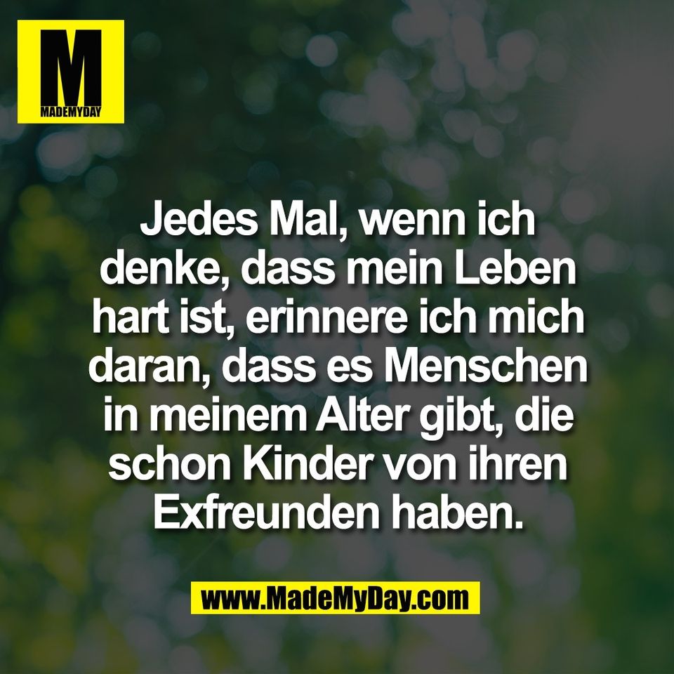 Jedes Mal, wenn ich<br />
denke, dass mein Leben<br />
hart ist, erinnere ich mich<br />
daran, dass es Menschen<br />
in meinem Alter gibt, die<br />
schon Kinder von ihren<br />
Exfreunden haben.