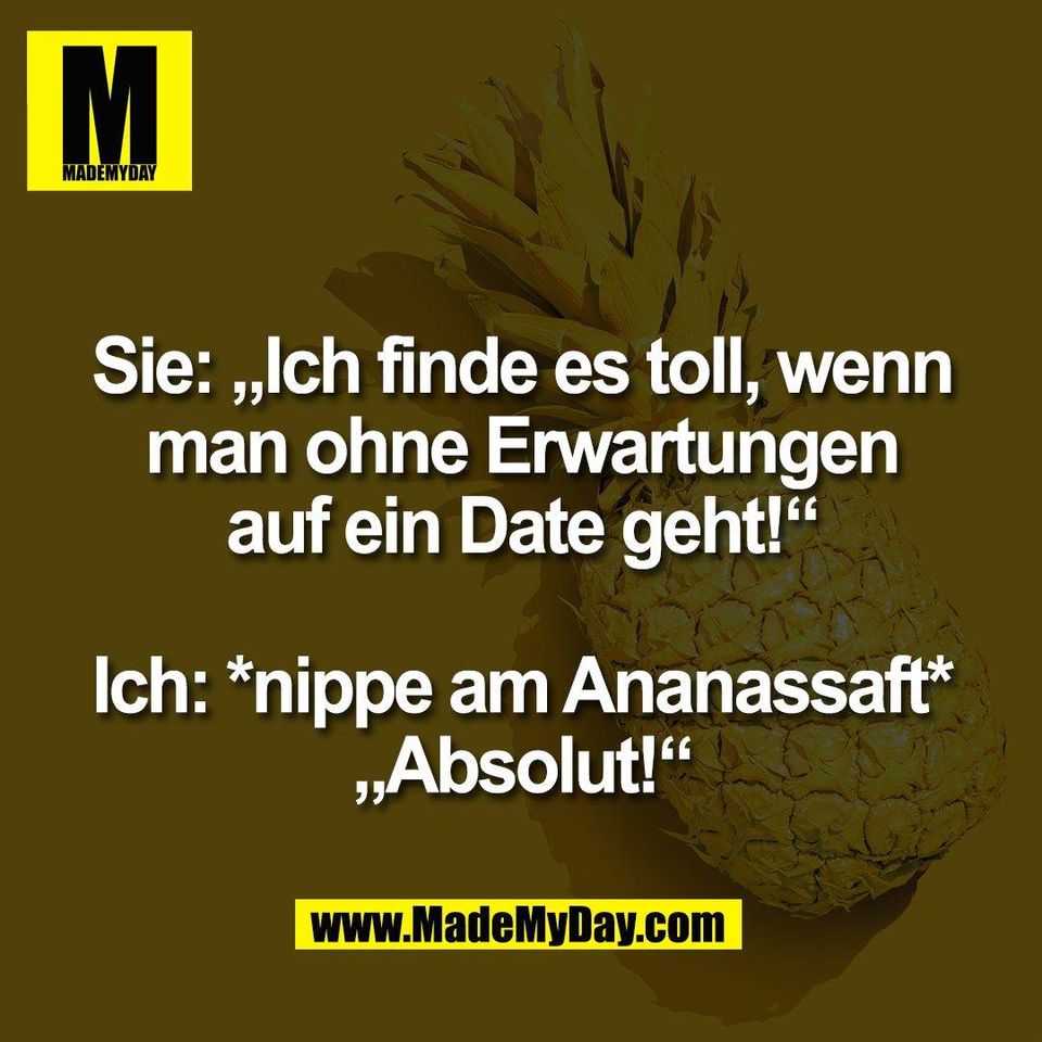 Sie: „Ich finde es toll, wenn<br />
man ohne Erwartungen<br />
auf ein Date geht!“<br />
<br />
Ich: *nippe am Ananassaft*<br />
„Absolut!“