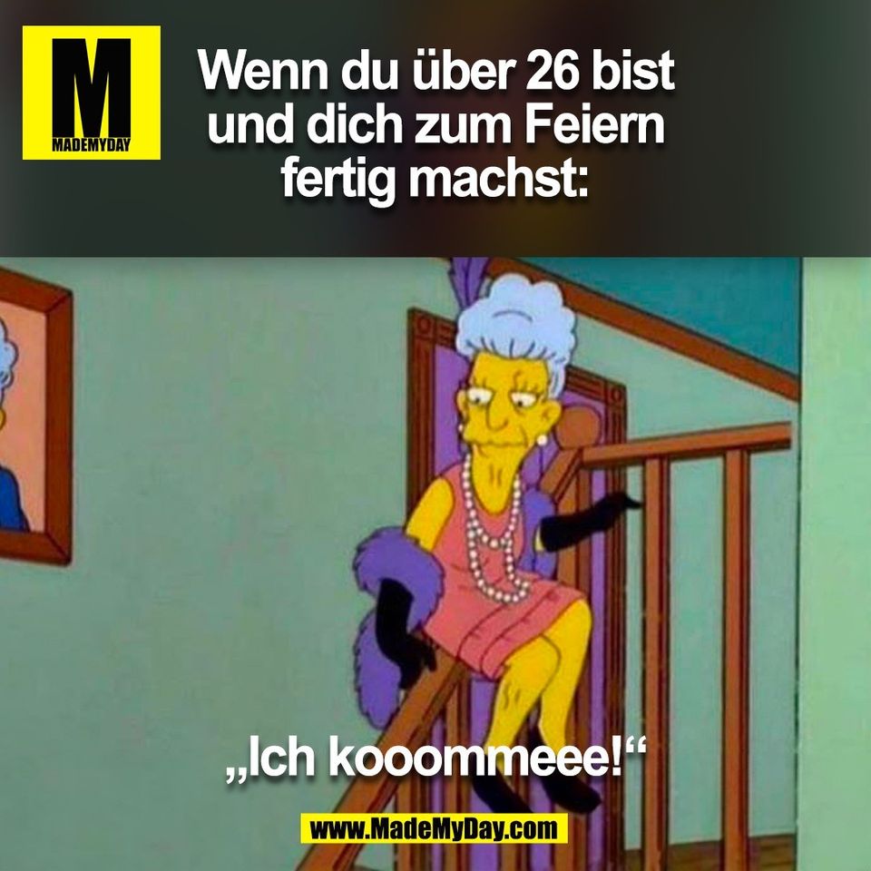 Wenn du über 26 bist<br />
und dich zum Feiern<br />
fertig machst:<br />
<br />
„Ich kooommeee!“<br />
<br />
(BILD)