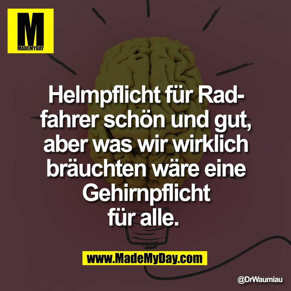 Helmpflicht für Rad-<br />
fahrer schön und gut,<br />
aber was wir wirklich<br />
bräuchten wäre eine<br />
Gehirnpflicht<br />
für alle.