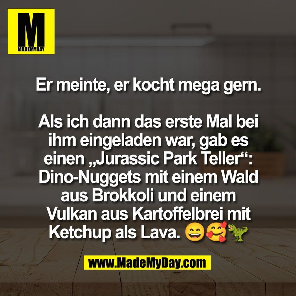 Er meinte, er kocht mega gern.<br />
<br />
Als ich dann das erste Mal bei<br />
ihm eingeladen war, gab es<br />
einen „Jurassic Park Teller“:<br />
Dino-Nuggets mit einem Wald<br />
aus Brokkoli und einem<br />
Vulkan aus Kartoffelbrei mit<br />
Ketchup als Lava. 😄🥰🦖