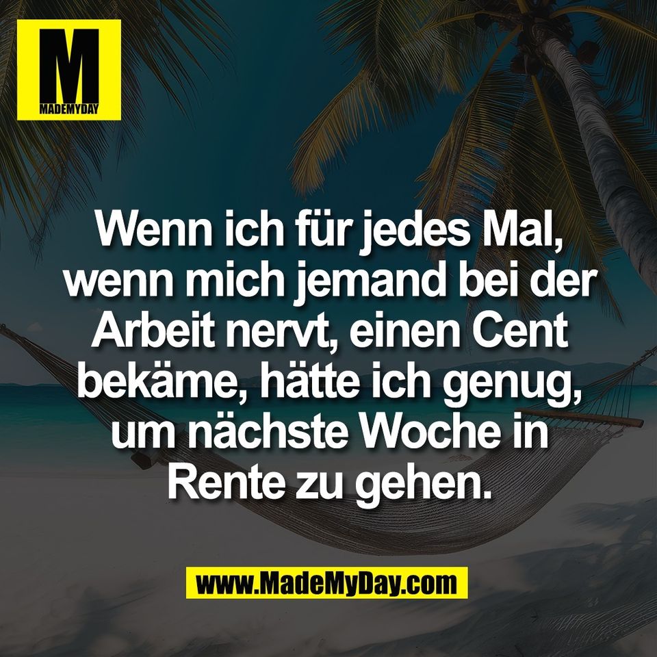 Wenn ich für jedes Mal,<br />
wenn mich jemand bei der<br />
Arbeit nervt, einen Cent<br />
bekäme, hätte ich genug,<br />
um nächste Woche in<br />
Rente zu gehen.
