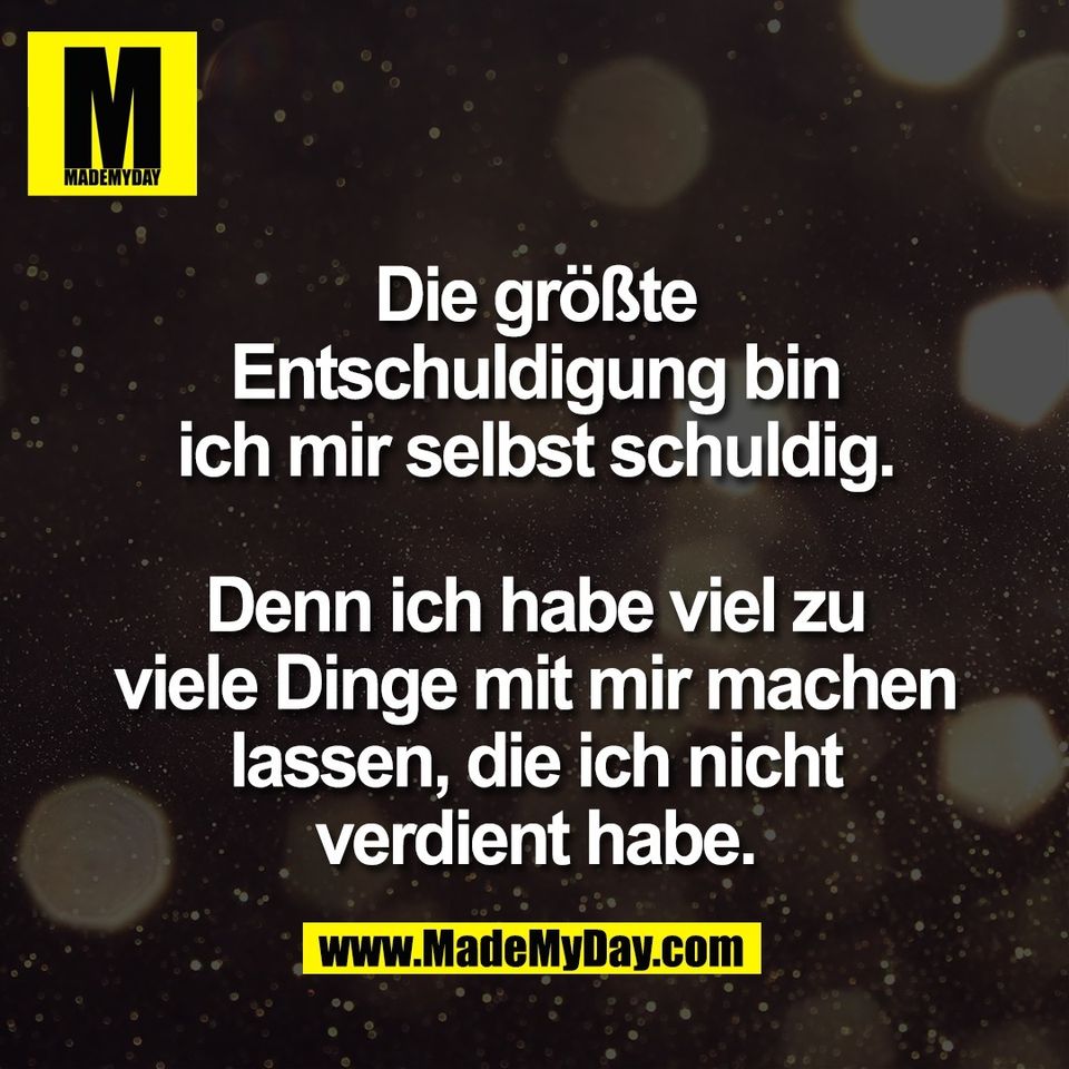 Die größte<br />
Entschuldigung bin<br />
ich mir selbst schuldig.<br />
<br />
Denn ich habe viel zu<br />
viele Dinge mit mir machen<br />
lassen, die ich nicht<br />
verdient habe.