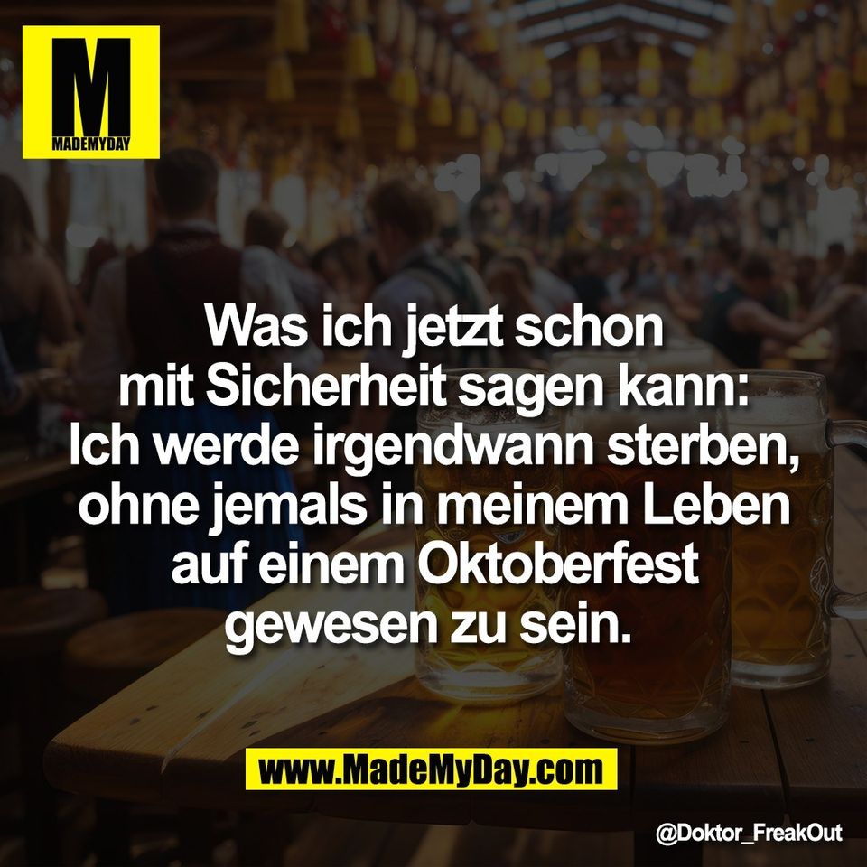 Was ich jetzt schon<br />
mit Sicherheit sagen kann:<br />
Ich werde irgendwann sterben,<br />
ohne jemals in meinem Leben<br />
auf einem Oktoberfest<br />
gewesen zu sein.