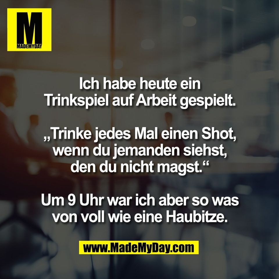 Ich habe heute ein<br />
Trinkspiel auf Arbeit gespielt.<br />
<br />
„Trinke jedes Mal einen Shot,<br />
wenn du jemanden siehst,<br />
den du nicht magst.“<br />
<br />
Um 9 Uhr war ich aber so was<br />
von voll wie eine Haubitze.