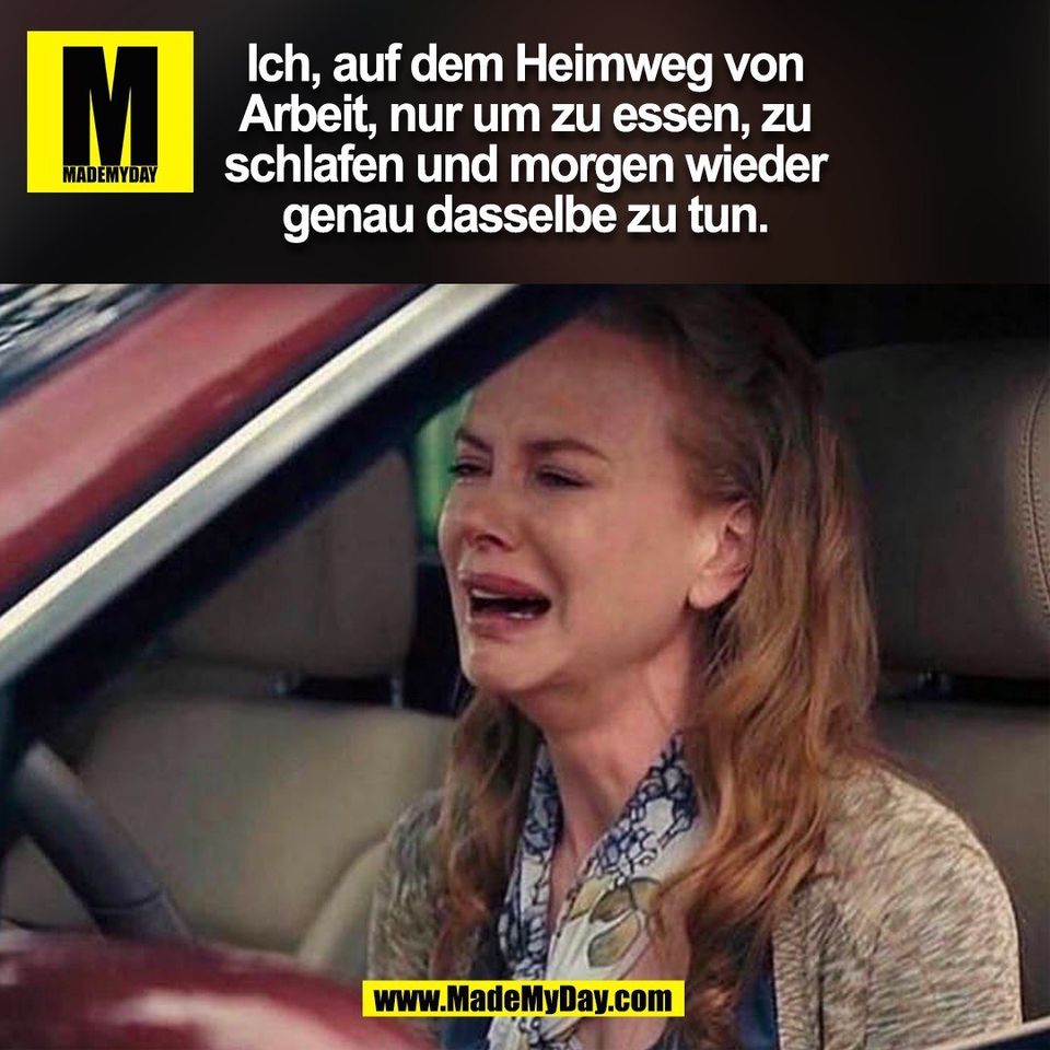 Ich, auf dem Heimweg von<br />
Arbeit, nur um zu essen, zu<br />
schlafen und morgen wieder<br />
genau dasselbe zu tun.<br />
(BILD)