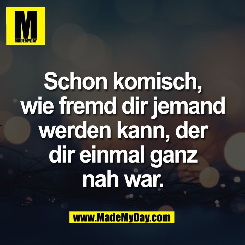 Schon komisch,<br />
wie fremd dir jemand<br />
werden kann, der<br />
dir einmal ganz<br />
nah war.