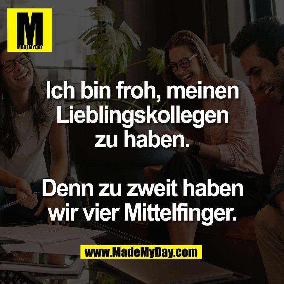 Ich bin froh, meinen<br />
Lieblingskollegen<br />
zu haben.<br />
<br />
Denn zu zweit haben<br />
wir vier Mittelfinger.