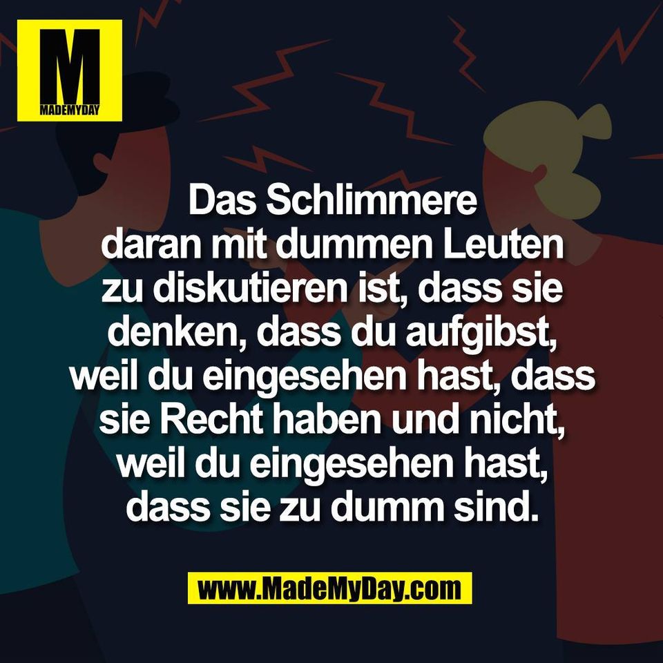 Das Schlimmere<br />
daran mit dummen Leuten<br />
zu diskutieren ist, dass sie<br />
denken, dass du aufgibst,<br />
weil du eingesehen hast, dass<br />
sie Recht haben und nicht,<br />
weil du eingesehen hast,<br />
dass sie zu dumm sind.