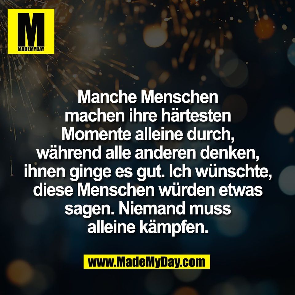 Manche Menschen<br />
machen ihre härtesten<br />
Momente alleine durch,<br />
während alle anderen denken,<br />
ihnen ginge es gut. Ich wünschte,<br />
diese Menschen würden etwas<br />
sagen. Niemand muss<br />
alleine kämpfen.