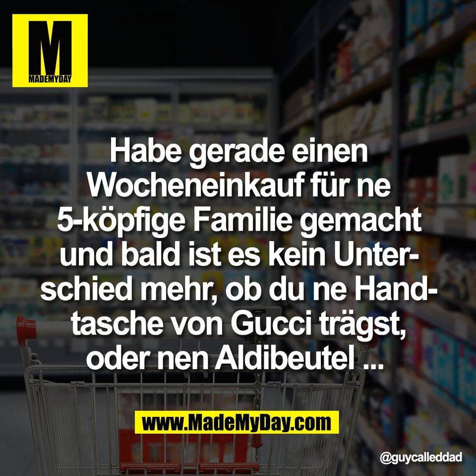 Habe gerade einen<br />
Wocheneinkauf für ne<br />
5-köpfige Familie gemacht<br />
und bald ist es kein Unter-<br />
schied mehr, ob du ne Hand-<br />
tasche von Gucci trägst,<br />
oder nen Aldibeutel ...