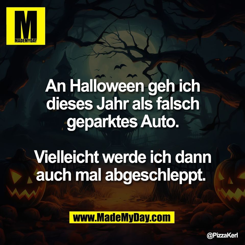 An Halloween geh ich<br />
dieses Jahr als falsch<br />
geparktes Auto.<br />
<br />
Vielleicht werde ich dann<br />
auch mal abgeschleppt.