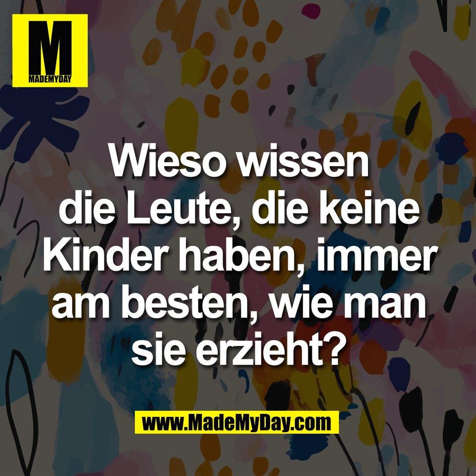 Wieso wissen<br />
die Leute, die keine<br />
Kinder haben, immer<br />
am besten, wie man<br />
sie erzieht?