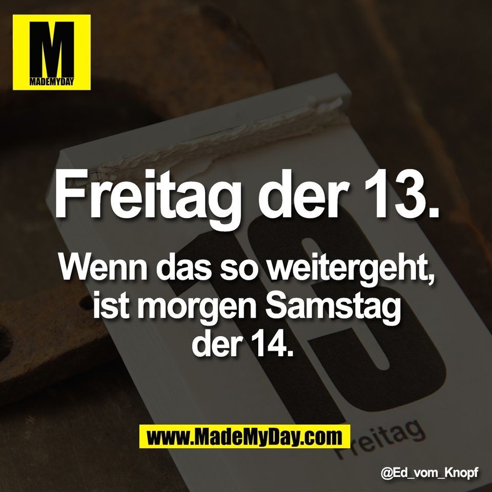 Freitag der 13.<br />
<br />
Wenn das so weitergeht,<br />
ist morgen Samstag<br />
der 14.