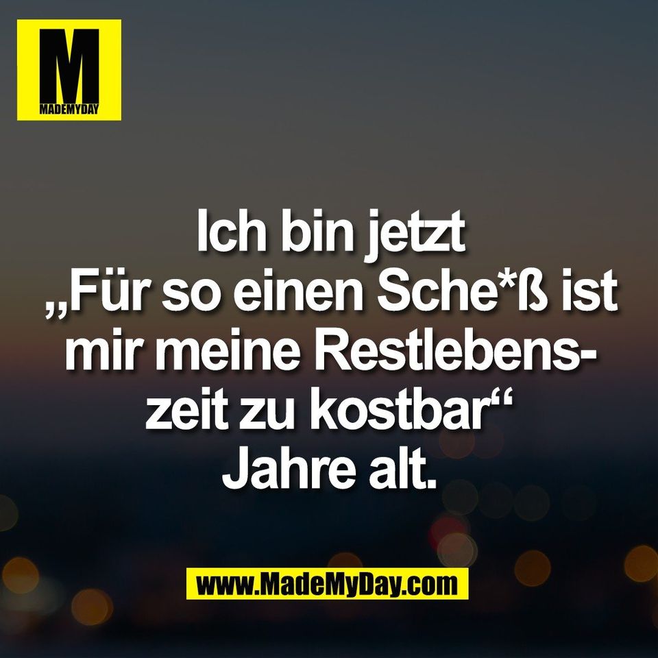 Ich bin jetzt<br />
„Für so einen Sche*ß ist<br />
mir meine Restlebens-<br />
zeit zu kostbar“<br />
Jahre alt.