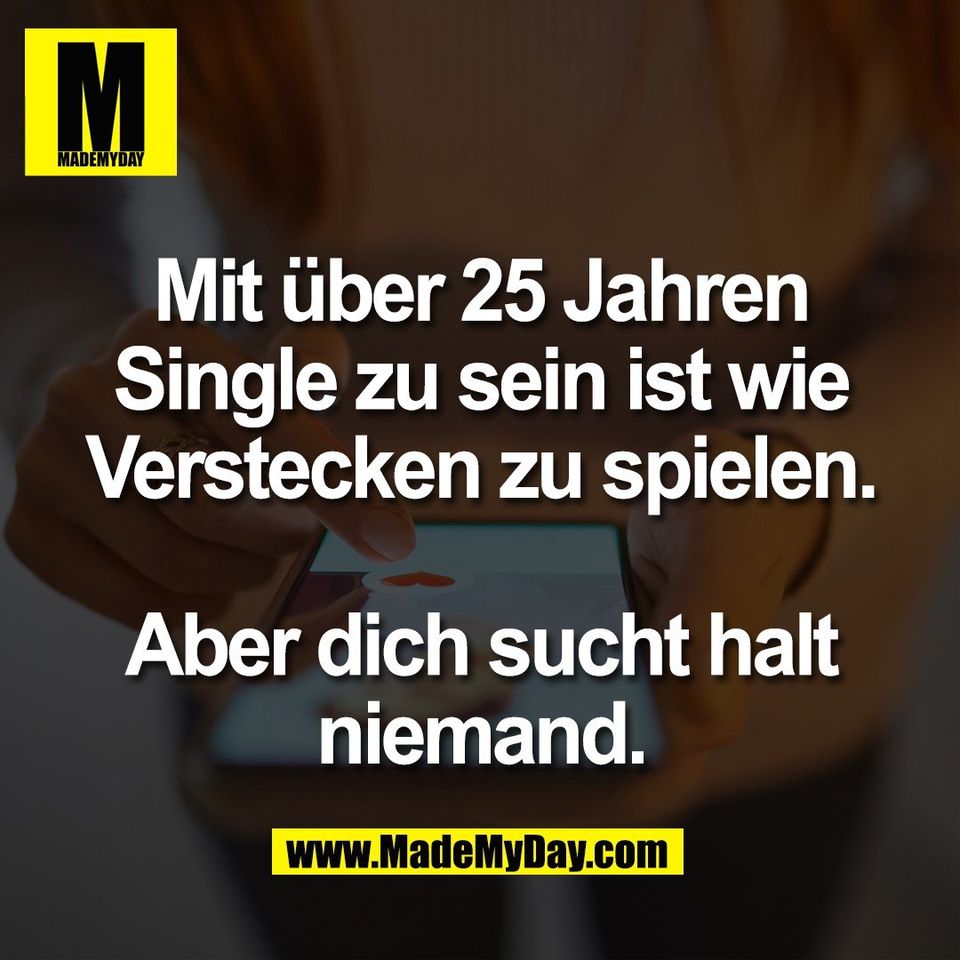 Mit über 25 Jahren<br />
Single zu sein ist wie<br />
Verstecken zu spielen.<br />
<br />
Aber dich sucht halt<br />
niemand.