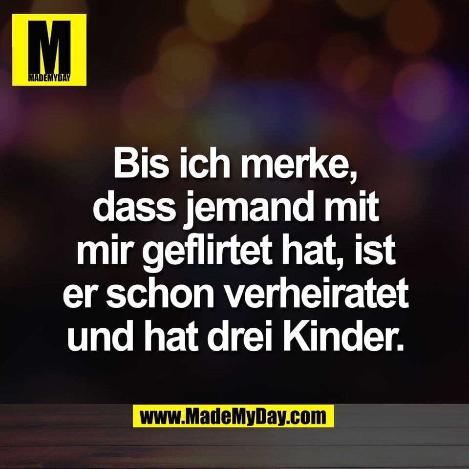Bis ich merke,<br />
dass jemand mit<br />
mir geflirtet hat, ist<br />
er schon verheiratet<br />
und hat drei Kinder.