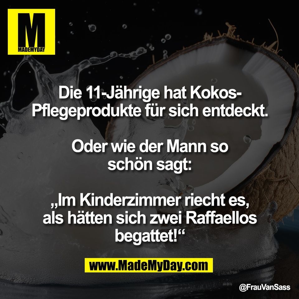 Die 11-Jährige hat Kokos-<br />
Pflegeprodukte für sich entdeckt.<br />
<br />
Oder wie der Mann so<br />
schön sagt:<br />
<br />
„Im Kinderzimmer riecht es,<br />
als hätten sich zwei Raffaellos<br />
begattet!“