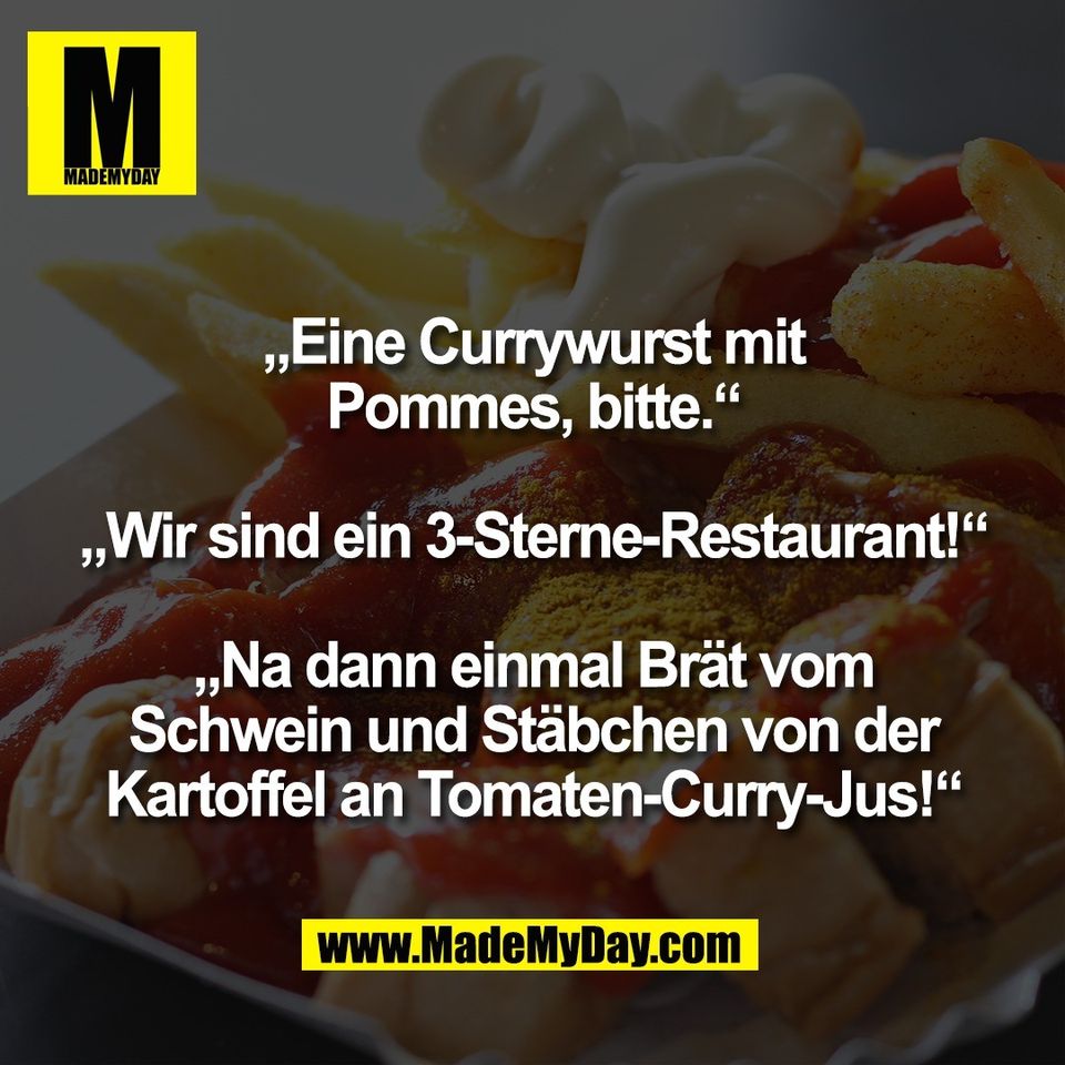 „Eine Currywurst mit<br />
Pommes, bitte.“<br />
<br />
„Wir sind ein 3-Sterne-Restaurant!“<br />
<br />
„Na dann einmal Brät vom<br />
Schwein und Stäbchen von der<br />
Kartoffel an Tomaten-Curry-Jus!“