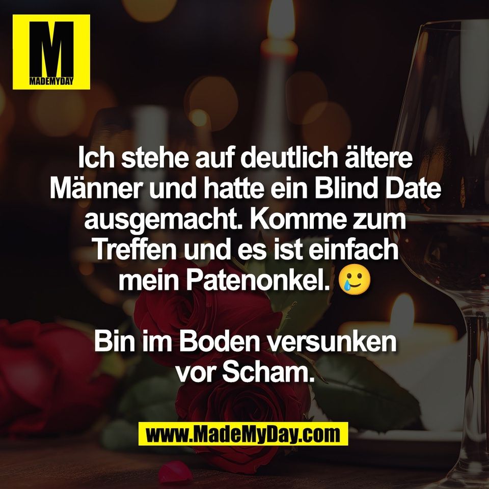 Ich stehe auf deutlich ältere<br />
Männer und hatte ein Blind Date<br />
ausgemacht. Komme zum<br />
Treffen und es ist einfach<br />
mein Patenonkel. 🥲<br />
<br />
Bin im Boden versunken<br />
vor Scham.