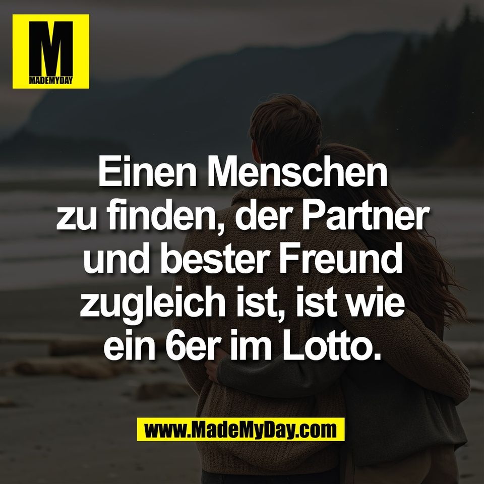 Einen Menschen<br />
zu finden, der Partner<br />
und bester Freund<br />
zugleich ist, ist wie<br />
ein 6er im Lotto.