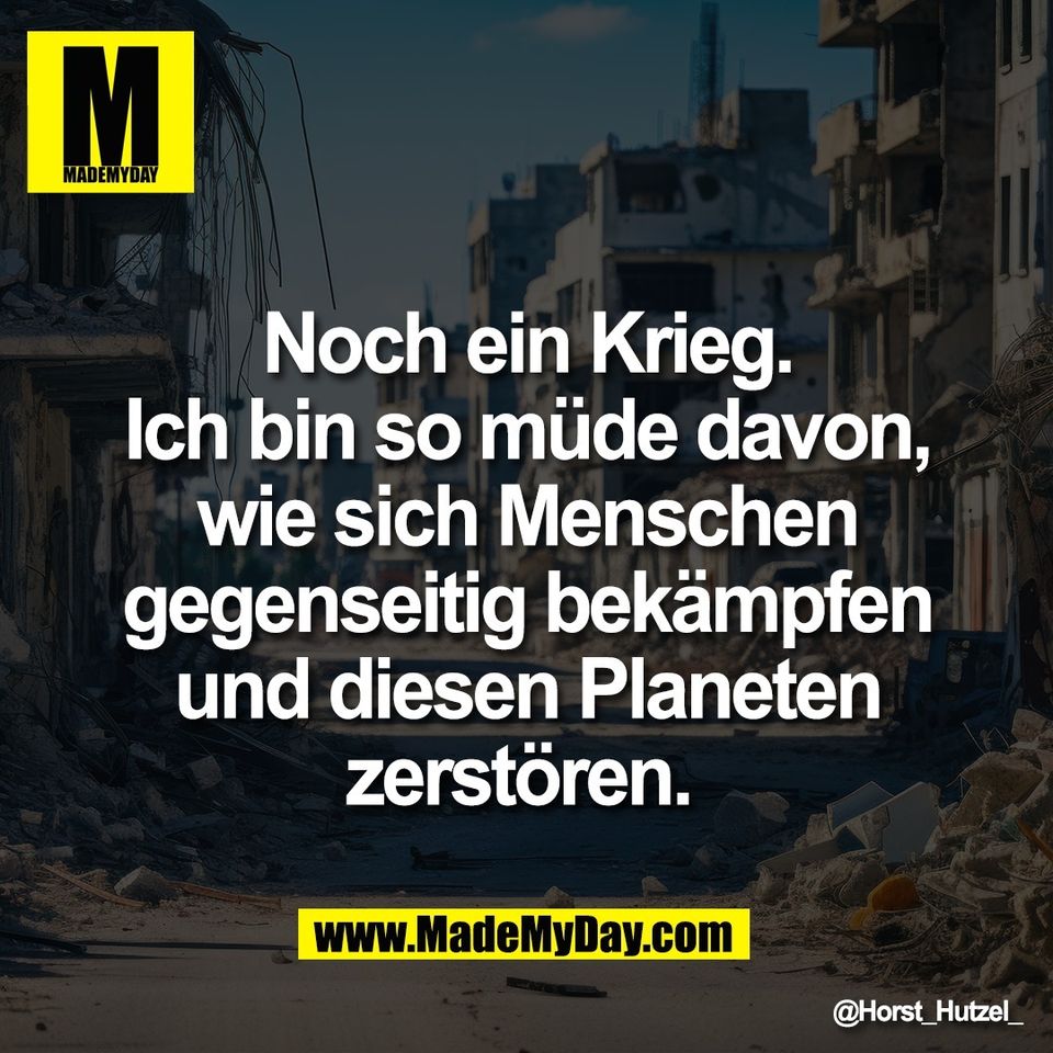 Noch ein Krieg.<br />
Ich bin so müde davon,<br />
wie sich Menschen<br />
gegenseitig bekämpfen<br />
und diesen Planeten<br />
zerstören.