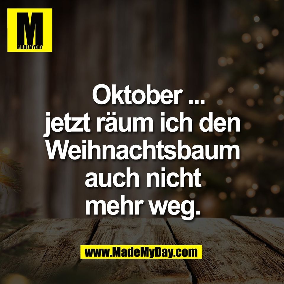   Oktober ...<br />
jetzt räum ich den<br />
Weihnachtsbaum<br />
auch nicht<br />
mehr weg.