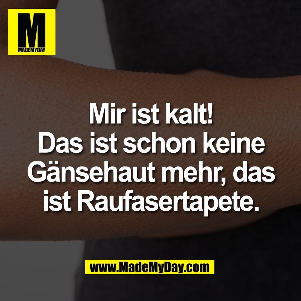 Mir ist kalt!<br />
Das ist schon keine<br />
Gänsehaut mehr, das<br />
ist Raufasertapete.