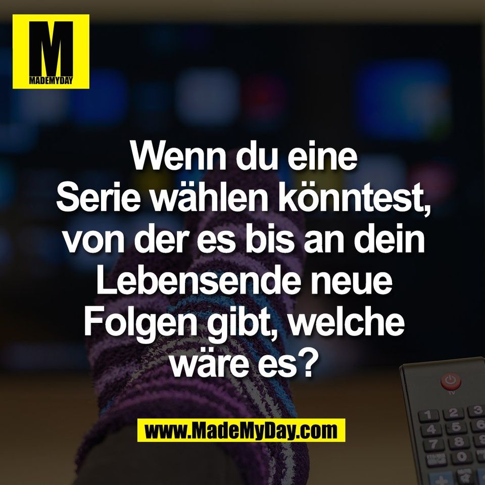 Wenn du eine<br />
Serie wählen könntest,<br />
von der es bis an dein<br />
Lebensende neue<br />
Folgen gibt, welche<br />
wäre es?