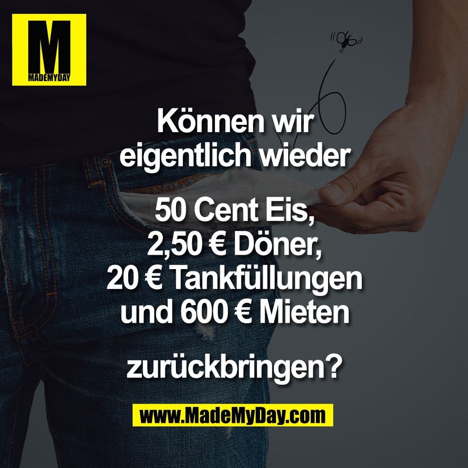 Können wir<br />
eigentlich wieder<br />
<br />
50 Cent Eis,<br />
2,50 € Döner,<br />
20 € Tankfüllungen<br />
und 600 € Mieten<br />
<br />
zurückbringen?