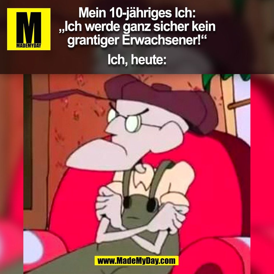 Mein 10-jähriges Ich:<br />
„Ich werde ganz sicher kein<br />
grantiger Erwachsener!“ <br />
<br />
Ich, heute:<br />
(BILD)