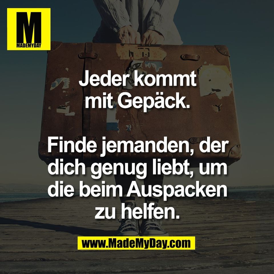 Jeder kommt<br />
mit Gepäck.<br />
<br />
Finde jemanden, der<br />
dich genug liebt, um<br />
die beim Auspacken<br />
zu helfen.