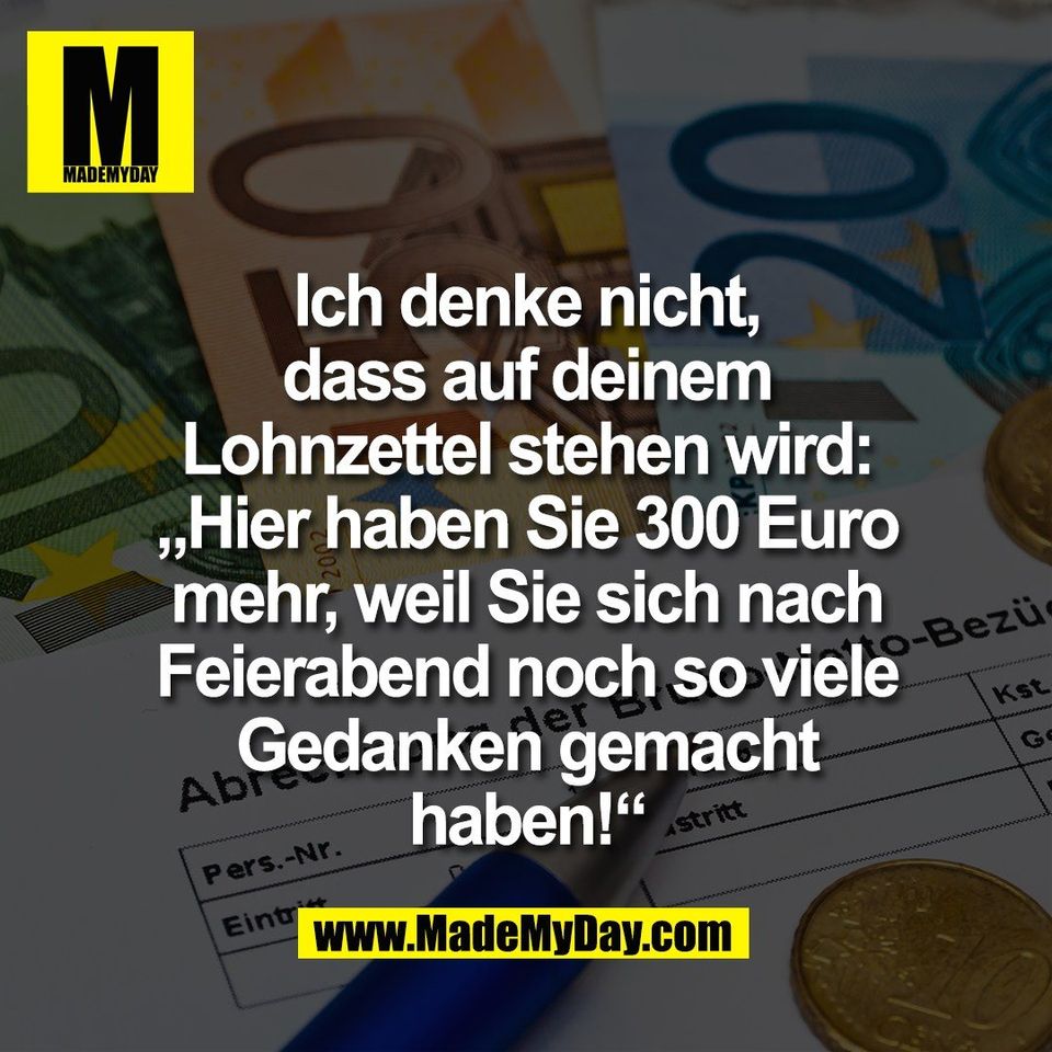 Ich denke nicht,<br />
dass auf deinem<br />
Lohnzettel stehen wird:<br />
„Hier haben Sie 300 Euro<br />
mehr, weil Sie sich nach<br />
Feierabend noch so viele<br />
Gedanken gemacht<br />
haben!“