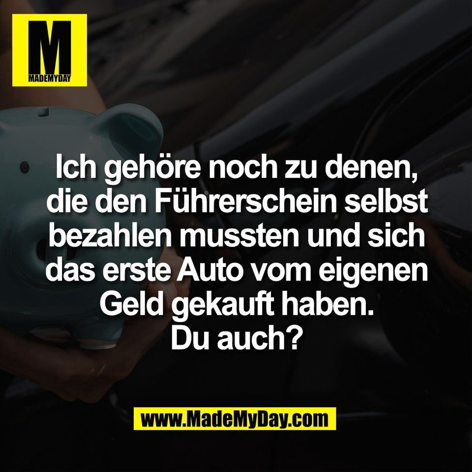 Ich gehöre noch zu denen,<br />
die den Führerschein selbst<br />
bezahlen mussten und sich<br />
das erste Auto vom eigenen<br />
Geld gekauft haben.<br />
Du auch?