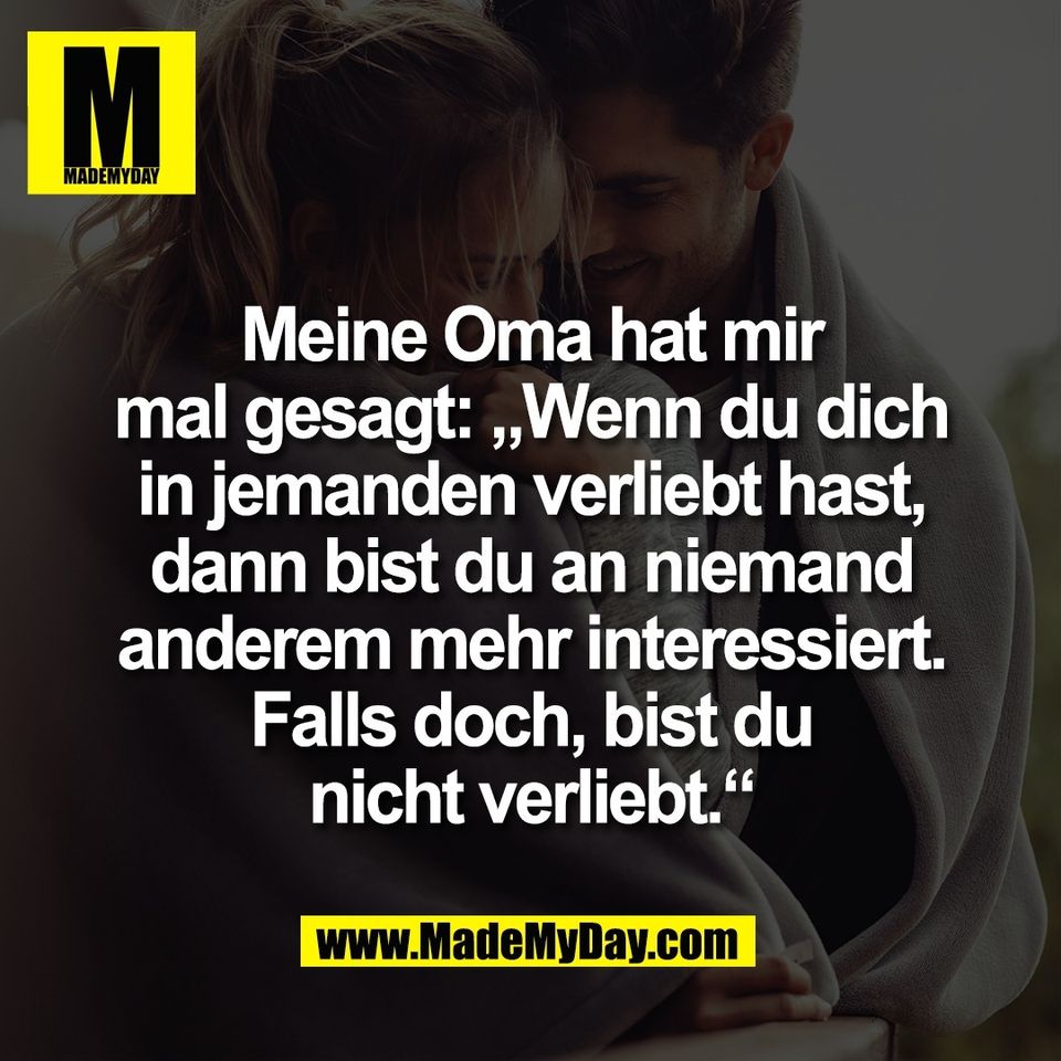 Meine Oma hat mir<br />
mal gesagt: „Wenn du dich<br />
in jemanden verliebt hast,<br />
dann bist du an niemand<br />
anderem mehr interessiert.<br />
Falls doch, bist du<br />
nicht verliebt.“