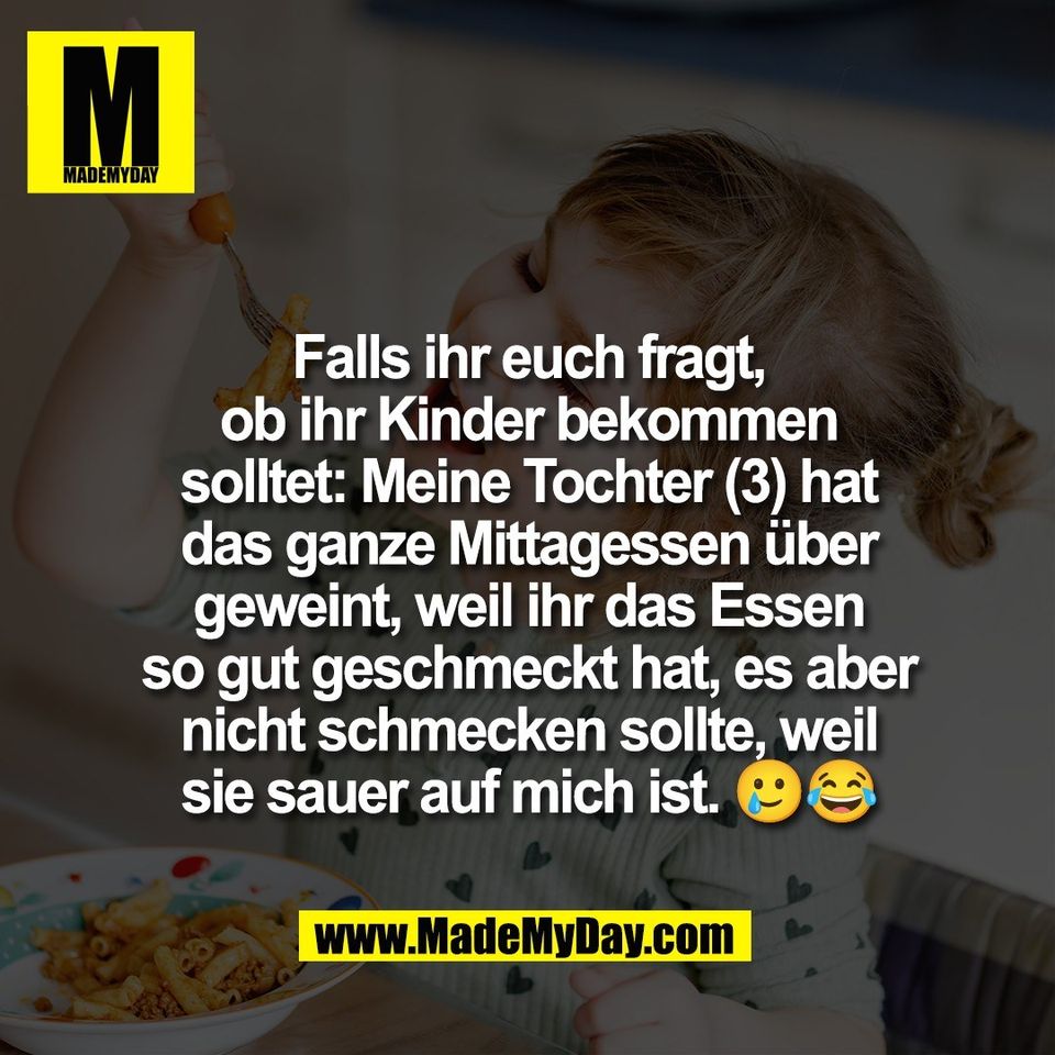 Falls ihr euch fragt,<br />
ob ihr Kinder bekommen<br />
solltet: Meine Tochter (3) hat<br />
das ganze Mittagessen über<br />
geweint, weil ihr das Essen<br />
so gut geschmeckt hat, es aber<br />
nicht schmecken sollte, weil<br />
sie sauer auf mich ist. 🥲😂