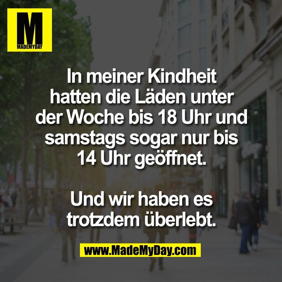 In meiner Kindheit<br />
hatten die Läden unter<br />
der Woche bis 18 Uhr und<br />
samstags sogar nur bis<br />
14 Uhr geöffnet.<br />
<br />
Und wir haben es<br />
trotzdem überlebt.