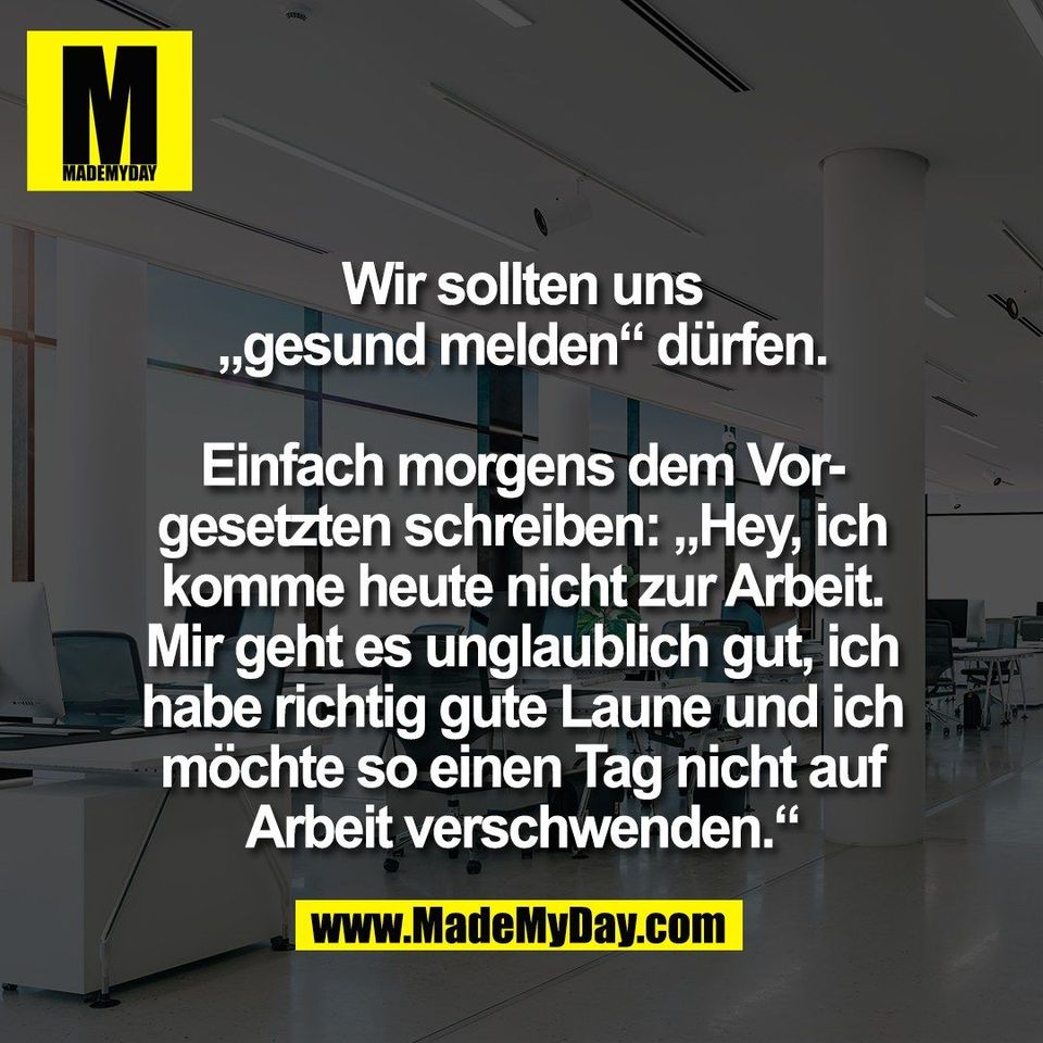 Wir sollten uns<br />
„gesund melden“ dürfen.<br />
<br />
Einfach morgens dem Vor-<br />
gesetzten schreiben: „Hey, ich<br />
komme heute nicht zur Arbeit.<br />
Mir geht es unglaublich gut, ich<br />
habe richtig gute Laune und ich<br />
möchte so einen Tag nicht auf<br />
Arbeit verschwenden.“