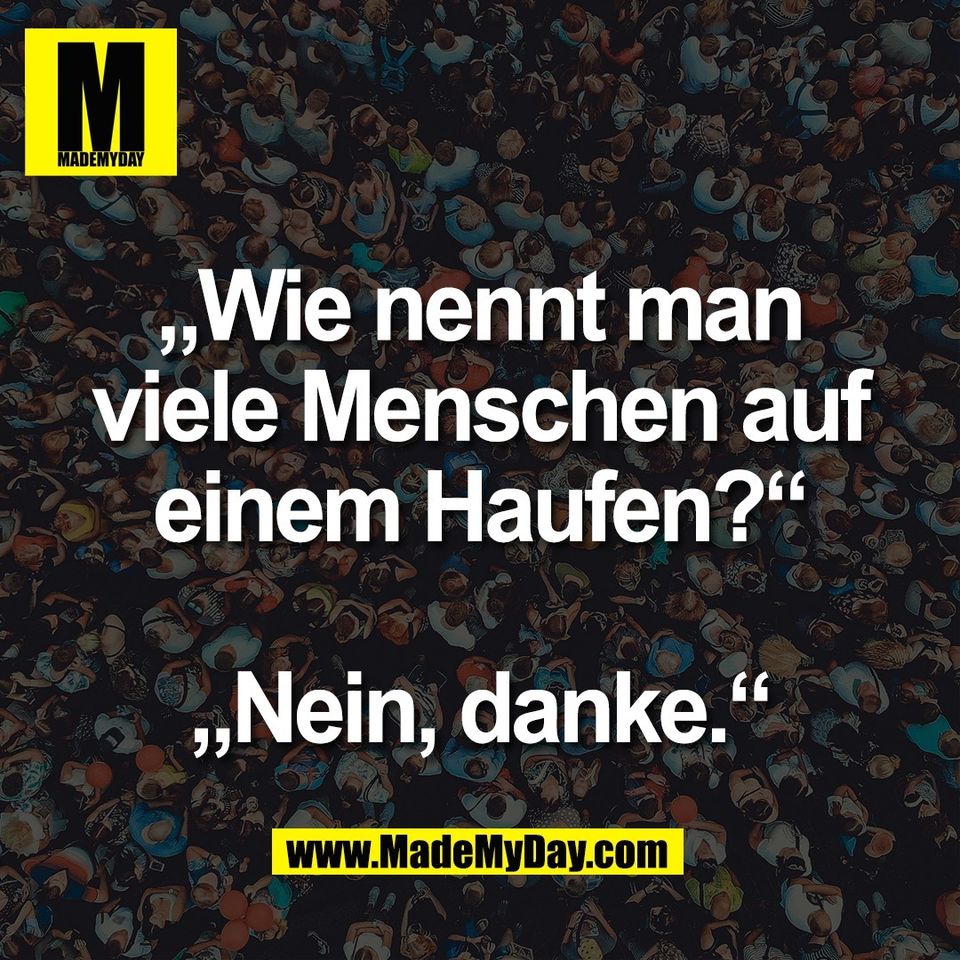 „Wie nennt man<br />
viele Menschen auf<br />
einem Haufen?“<br />
<br />
„Nein, danke.“
