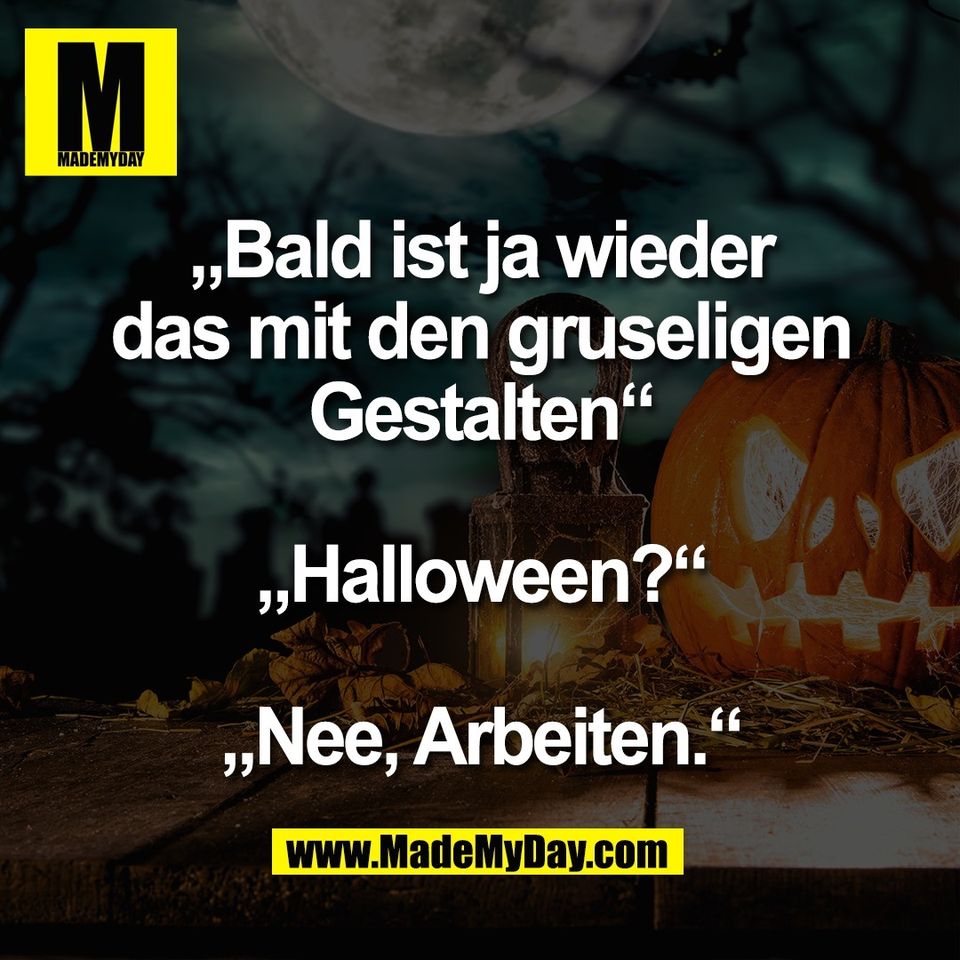 „Bald ist ja wieder<br />
das mit den gruseligen<br />
Gestalten“<br />
<br />
„Halloween?“<br />
<br />
„Nee, Arbeiten.“