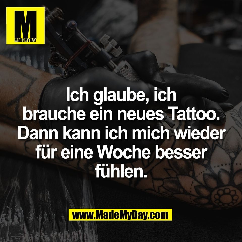 Ich glaube, ich<br />
brauche ein neues Tattoo.<br />
Dann kann ich mich wieder<br />
für eine Woche besser<br />
fühlen.