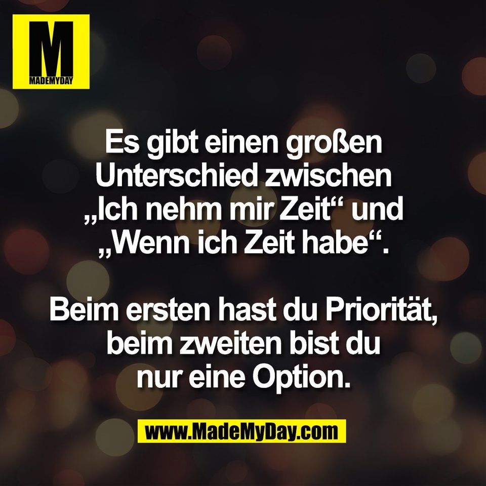 Es gibt einen großen<br />
Unterschied zwischen<br />
„Ich nehm mir Zeit“ und<br />
„Wenn ich Zeit habe“.<br />
<br />
Beim ersten hast du Priorität,<br />
beim zweiten bist du<br />
nur eine Option.