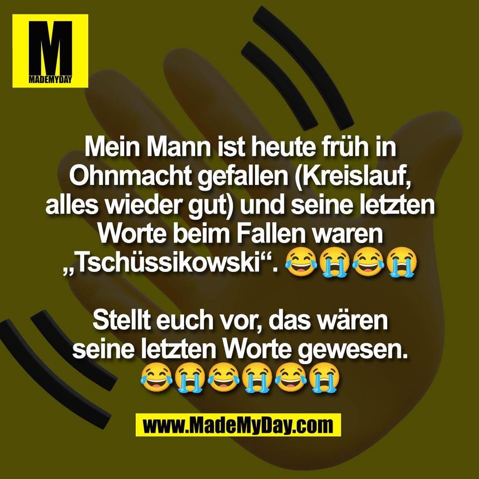 Mein Mann ist heute früh in<br />
Ohnmacht gefallen (Kreislauf,<br />
alles wieder gut) und seine letzten<br />
Worte beim Fallen waren<br />
„Tschüssikowski“. 😂😭😂😭<br />
<br />
Stellt euch vor, das wären<br />
seine letzten Worte gewesen.<br />
😂😭😂😭😂😭